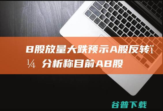 B股放量大跌预示A股反转？分析称，目前AB股关联低于AH股|b股|股票|成分股|a股市场|资金流向数据方面